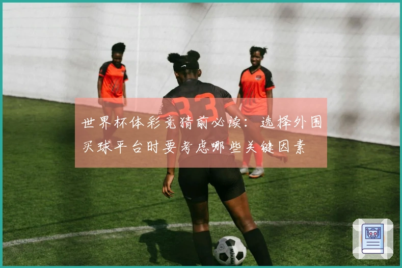 世界杯体彩竞猜前必读：选择外围买球平台时要考虑哪些关键因素
