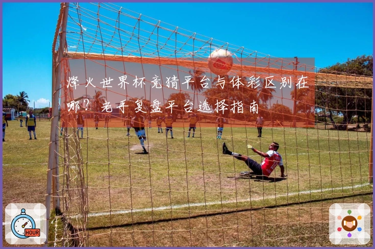 烽火世界杯竞猜平台与体彩区别在哪？老手复盘平台选择指南