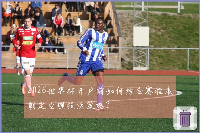 2026世界杯开户前如何结合赛程表制定合理投注策略？