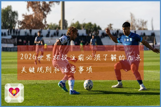 2026世界杯投注前必须了解的几点关键规则和注意事项