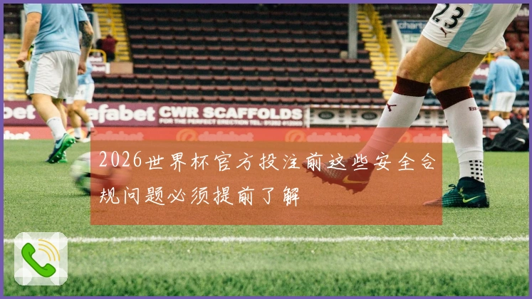 2026世界杯官方投注前这些安全合规问题必须提前了解