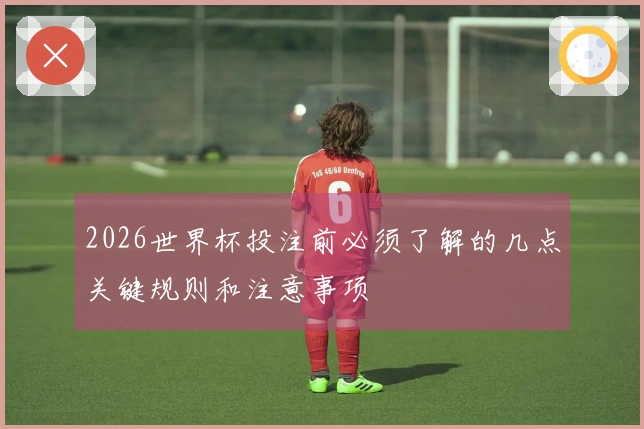 2026世界杯投注前必须了解的几点关键规则和注意事项