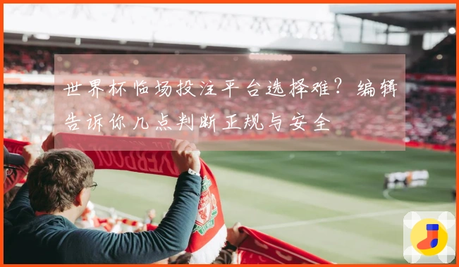世界杯临场投注平台选择难？编辑告诉你几点判断正规与安全